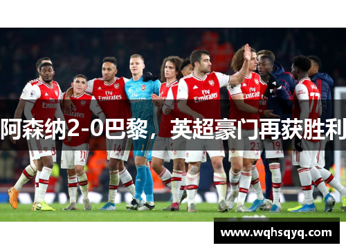 阿森纳2-0巴黎，英超豪门再获胜利